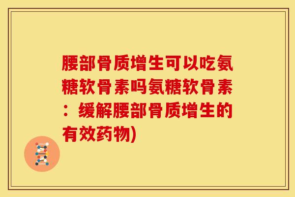 腰部骨质增生可以吃氨糖软骨素吗氨糖软骨素：缓解腰部骨质增生的有效药物)