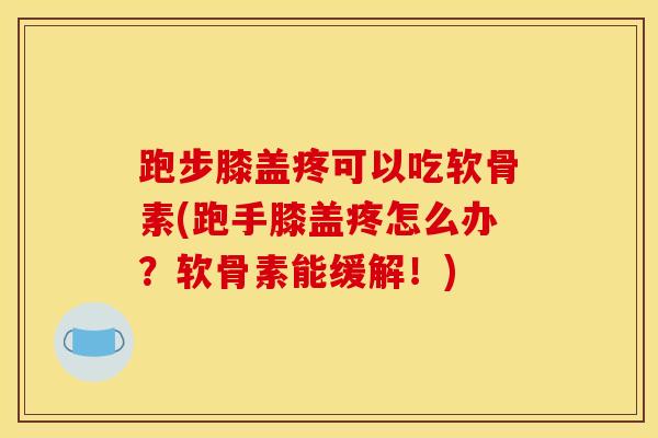 跑步膝盖疼可以吃软骨素(跑手膝盖疼怎么办？软骨素能缓解！)
