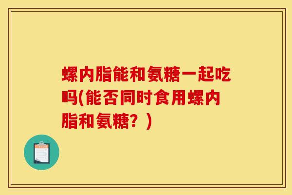螺内脂能和氨糖一起吃吗(能否同时食用螺内脂和氨糖？)