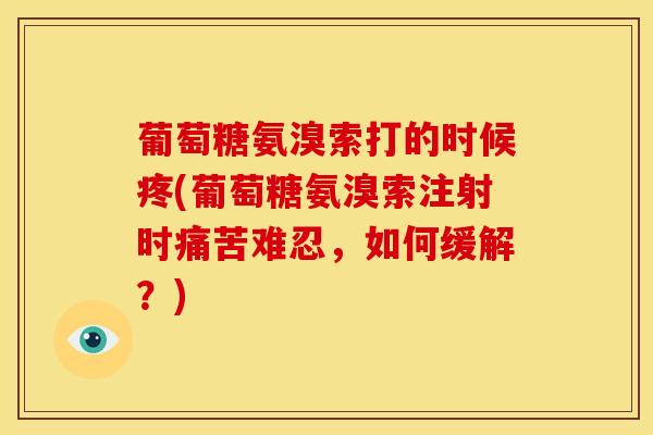 葡萄糖氨溴索打的时候疼(葡萄糖氨溴索注射时痛苦难忍，如何缓解？)