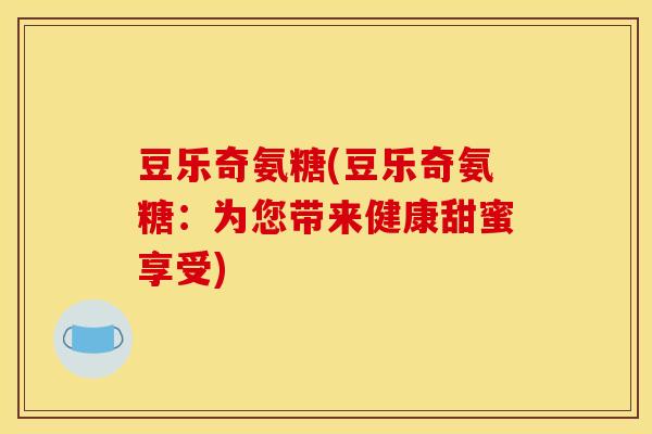 豆乐奇氨糖(豆乐奇氨糖：为您带来健康甜蜜享受)