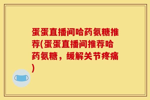 蛋蛋直播间哈药氨糖推荐(蛋蛋直播间推荐哈药氨糖，缓解关节疼痛)