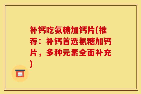 补钙吃氨糖加钙片(推荐:补钙首选氨糖加钙片,多种元素全面补充) 补钙吃氨糖加钙片(推荐:补钙首选氨糖加钙片,多种元素全面补充)