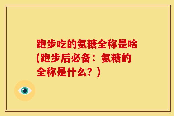 跑步吃的氨糖全称是啥(跑步后必备：氨糖的全称是什么？)
