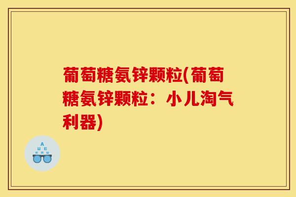 葡萄糖氨锌颗粒(葡萄糖氨锌颗粒：小儿淘气利器)