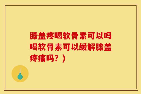膝盖疼喝软骨素可以吗喝软骨素可以缓解膝盖疼痛吗？)