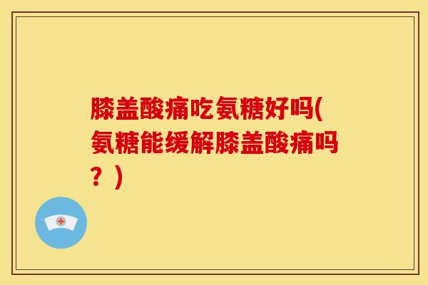 膝盖酸痛吃氨糖好吗(氨糖能缓解膝盖酸痛吗？)