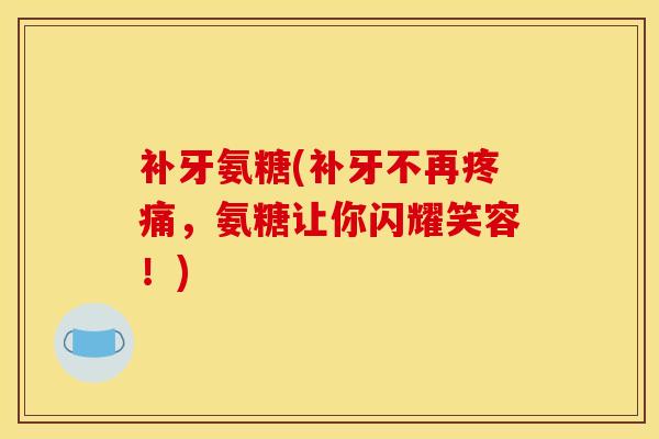 补牙氨糖(补牙不再疼痛，氨糖让你闪耀笑容！)