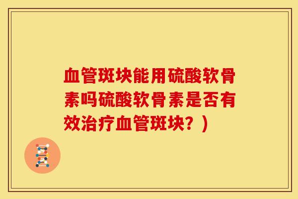 血管斑块能用硫酸软骨素吗硫酸软骨素是否有效治疗血管斑块？)