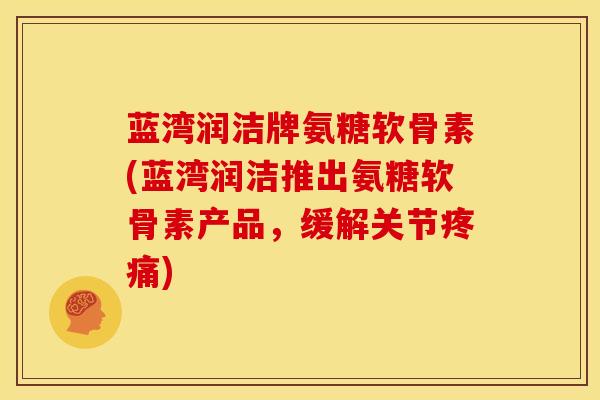 蓝湾润洁牌氨糖软骨素(蓝湾润洁推出氨糖软骨素产品，缓解关节疼痛)