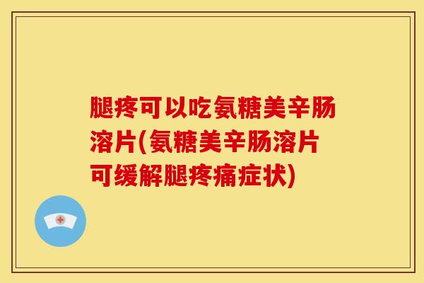 腿疼可以吃氨糖美辛肠溶片(氨糖美辛肠溶片可缓解腿症状)