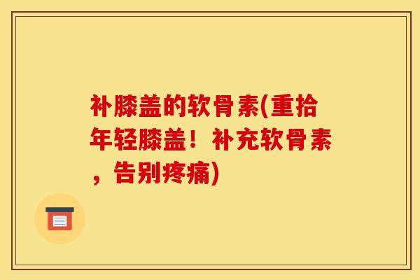 补膝盖的软骨素(重拾年轻膝盖!补充软骨素,告别) 补膝盖的软骨素(重拾年轻膝盖!补充软骨素,告别)