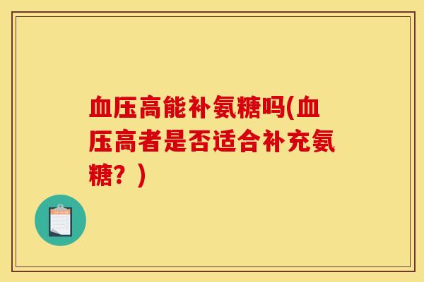 血压高能补氨糖吗(血压高者是否适合补充氨糖？)