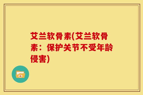 艾兰软骨素(艾兰软骨素：保护关节不受年龄侵害)
