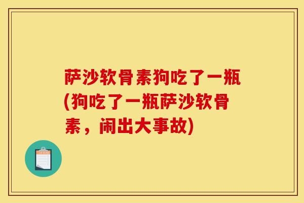 萨沙软骨素狗吃了一瓶(狗吃了一瓶萨沙软骨素，闹出大事故)