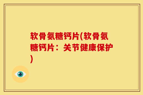 软骨氨糖钙片(软骨氨糖钙片：关节健康保护)