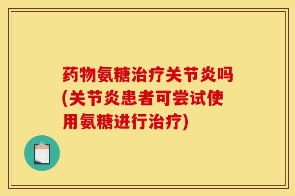 药物氨糖治疗关节炎吗(关节炎患者可尝试使用氨糖进行治疗)