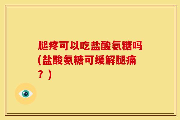 腿疼可以吃盐酸氨糖吗(盐酸氨糖可缓解腿痛？)