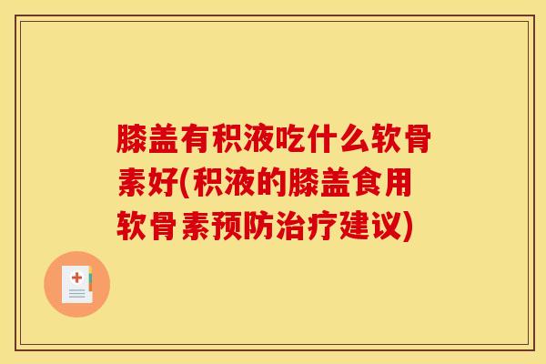 膝盖有积液吃什么软骨素好(积液的膝盖食用软骨素预防治疗建议)