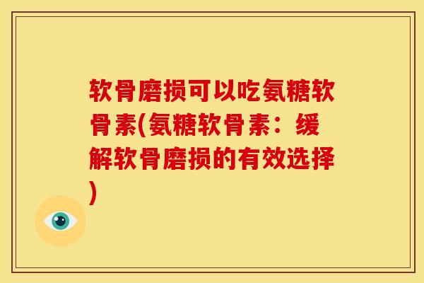 软骨磨损可以吃氨糖软骨素(氨糖软骨素：缓解软骨磨损的有效选择)