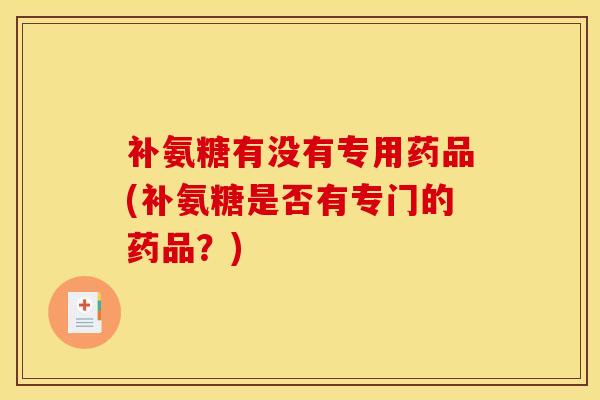 补氨糖有没有专用药品(补氨糖是否有专门的药品？)