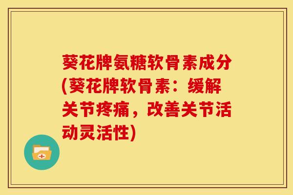 葵花牌氨糖软骨素成分(葵花牌软骨素：缓解关节疼痛，改善关节活动灵活性)
