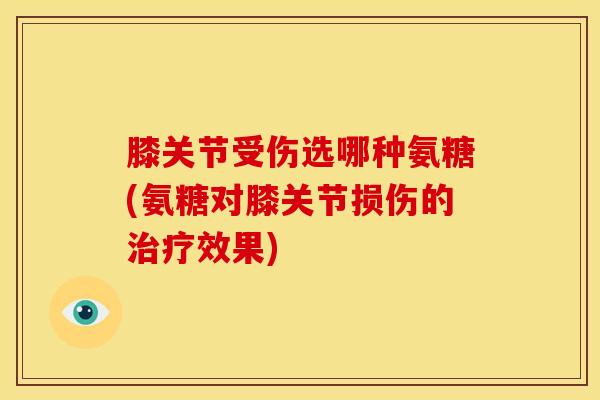 膝关节受伤选哪种氨糖(氨糖对膝关节损伤的治疗效果)