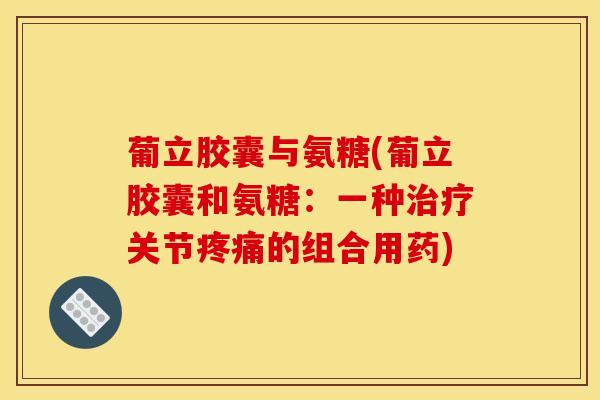 葡立胶囊与氨糖(葡立胶囊和氨糖：一种治疗关节疼痛的组合用药)