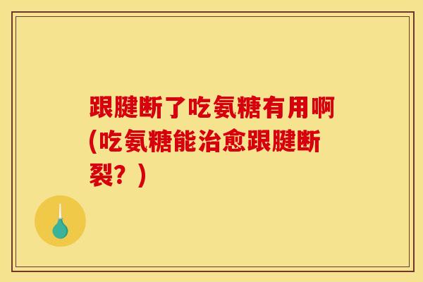 跟腱断了吃氨糖有用啊(吃氨糖能治愈跟腱断裂？)