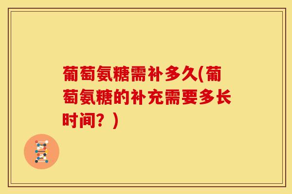 葡萄氨糖需补多久(葡萄氨糖的补充需要多长时间？)