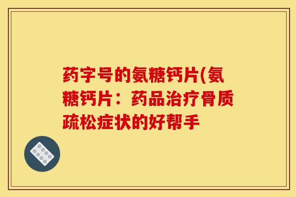 药字号的氨糖钙片(氨糖钙片：药品治疗骨质疏松症状的好帮手