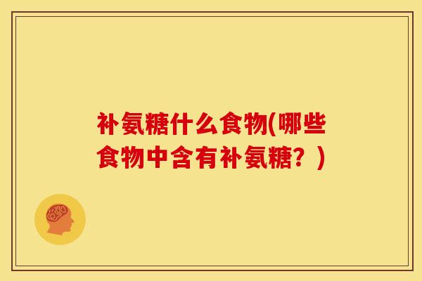补氨糖什么食物(哪些食物中含有补氨糖？)
