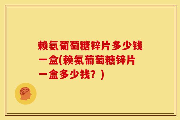 赖氨葡萄糖锌片多少钱一盒(赖氨葡萄糖锌片一盒多少钱？)