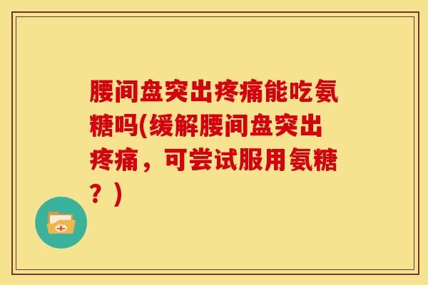 腰间盘突出疼痛能吃氨糖吗(缓解腰间盘突出疼痛，可尝试服用氨糖？)