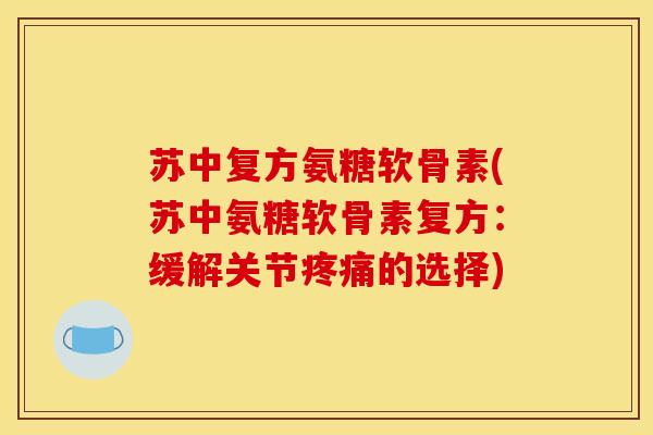苏中复方氨糖软骨素(苏中氨糖软骨素复方：缓解关节疼痛的选择)