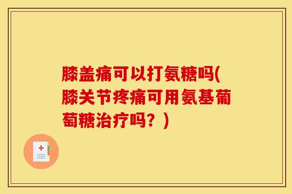 膝盖痛可以打氨糖吗(膝关节可用氨基葡萄糖吗？)