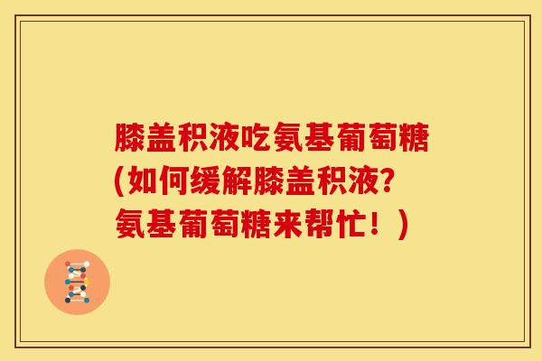 膝盖积液吃氨基葡萄糖(如何缓解膝盖积液？氨基葡萄糖来帮忙！)