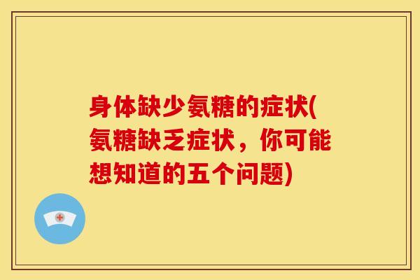 身体缺少氨糖的症状(氨糖缺乏症状，你可能想知道的五个问题)