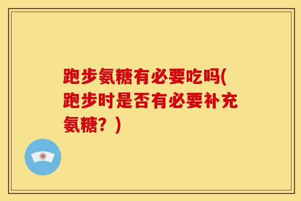 跑步氨糖有必要吃吗(跑步时是否有必要补充氨糖？)