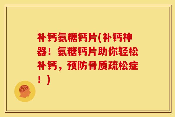 补钙氨糖钙片(补钙神器！氨糖钙片助你轻松补钙，预防骨质疏松症！)