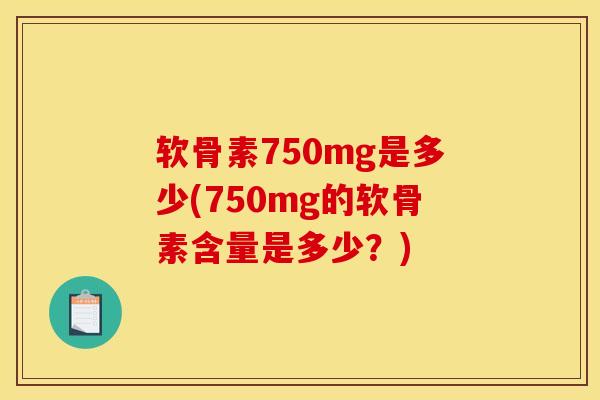 软骨素750mg是多少(750mg的软骨素含量是多少？)