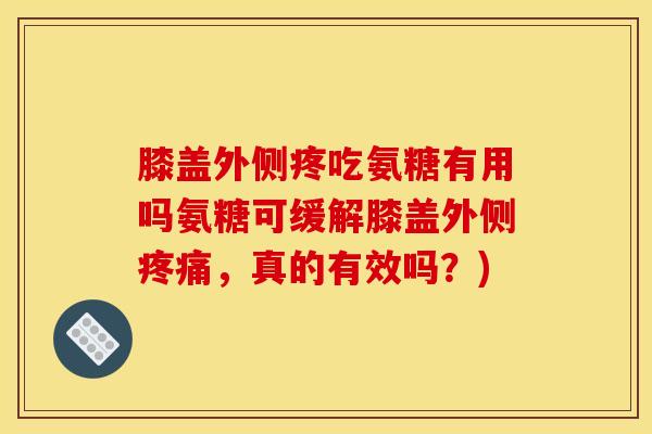 膝盖外侧疼吃氨糖有用吗氨糖可缓解膝盖外侧疼痛，真的有效吗？)