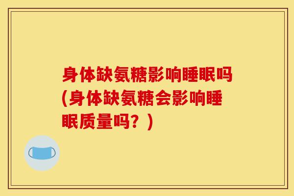 身体缺氨糖影响睡眠吗(身体缺氨糖会影响睡眠质量吗？)