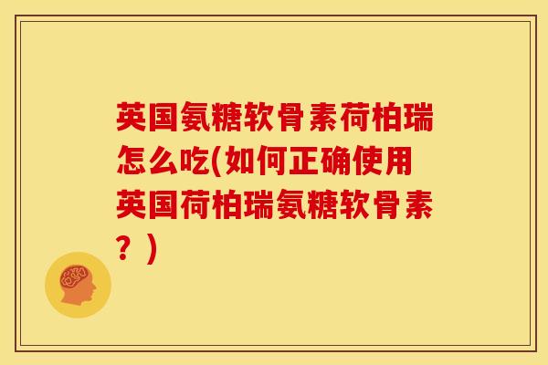 英国氨糖软骨素荷柏瑞怎么吃(如何正确使用英国荷柏瑞氨糖软骨素？)