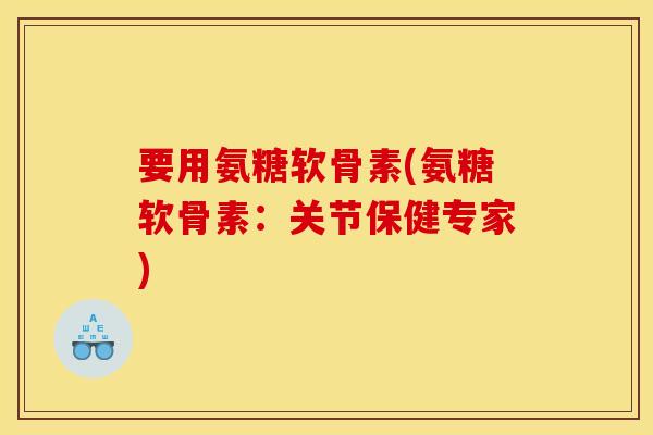 要用氨糖软骨素(氨糖软骨素：关节保健专家)