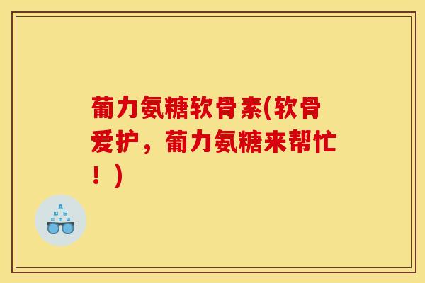 葡力氨糖软骨素(软骨爱护，葡力氨糖来帮忙！)