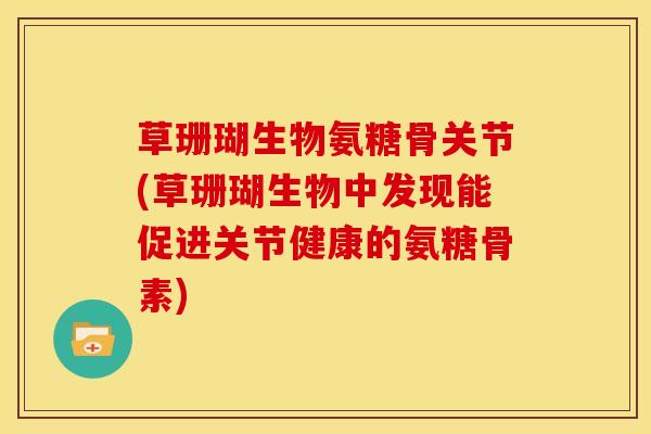 草珊瑚生物氨糖骨关节(草珊瑚生物中发现能促进关节健康的氨糖骨素) 草珊瑚生物氨糖骨关节(草珊瑚生物中发现能促进关节健康的氨糖骨素)