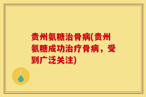 贵州氨糖治骨病(贵州氨糖成功治疗骨病，受到广泛关注)