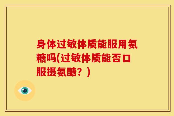 身体体质能服用氨糖吗(体质能否口服摄氨醣?) 身体体质能服用氨糖吗(体质能否口服摄氨醣?)