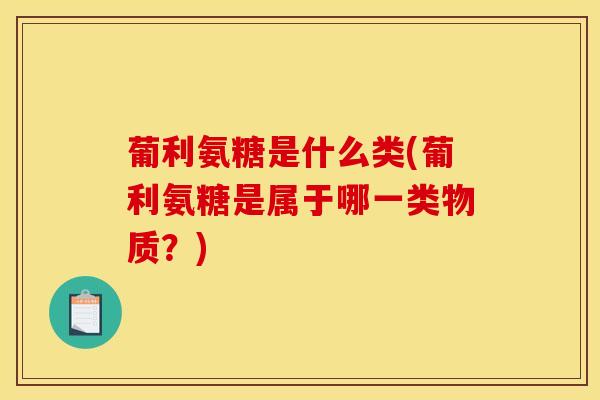 葡利氨糖是什么类(葡利氨糖是属于哪一类物质？)